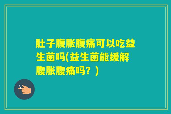 肚子可以吃益生菌吗(益生菌能缓解吗?) 肚子可以吃益生菌吗(益生菌能缓解吗?)