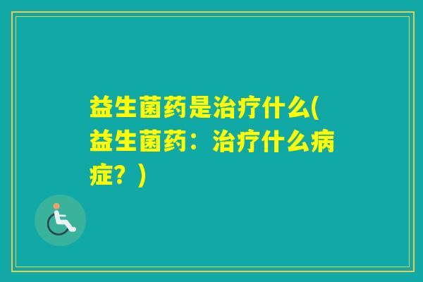 益生菌药是什么(益生菌药:什么症?) 益生菌药是什么(益生菌药:什么症?)