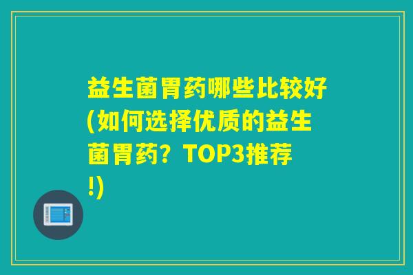 益生菌胃药哪些比较好(如何选择优质的益生菌胃药?TOP3推荐!) 益生菌胃药哪些比较好(如何选择优质的益生菌胃药?TOP3推荐!)