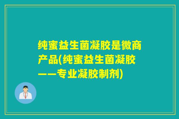 纯蜜益生菌凝胶是微商产品(纯蜜益生菌凝胶——专业凝胶制剂) 纯蜜益生菌凝胶是微商产品(纯蜜益生菌凝胶——专业凝胶制剂)