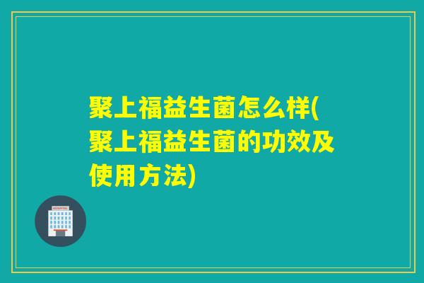 聚上福益生菌怎么样(聚上福益生菌的功效及使用方法) 聚上福益生菌怎么样(聚上福益生菌的功效及使用方法)