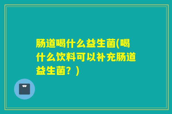 肠道喝什么益生菌(喝什么饮料可以补充肠道益生菌?) 肠道喝什么益生菌(喝什么饮料可以补充肠道益生菌?)