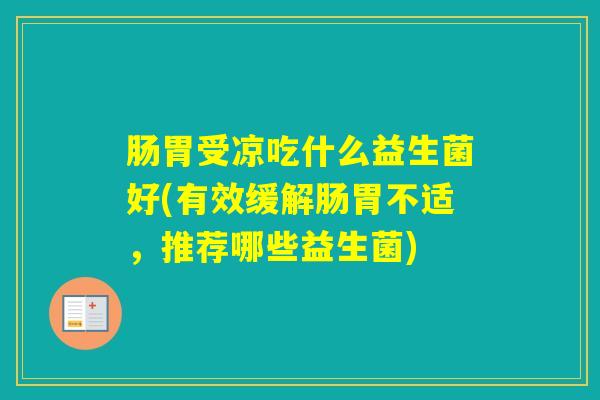 肠胃受凉吃什么益生菌好(有效缓解肠胃不适,推荐哪些益生菌) 肠胃受凉吃什么益生菌好(有效缓解肠胃不适,推荐哪些益生菌)