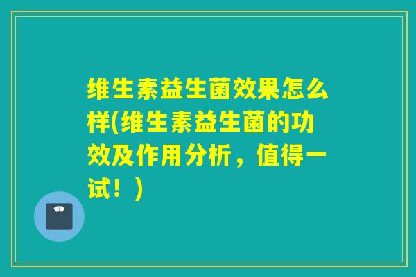 维生素益生菌效果怎么样(维生素益生菌的功效及作用分析,值得一试!) 维生素益生菌效果怎么样(维生素益生菌的功效及作用分析,值得一试!)