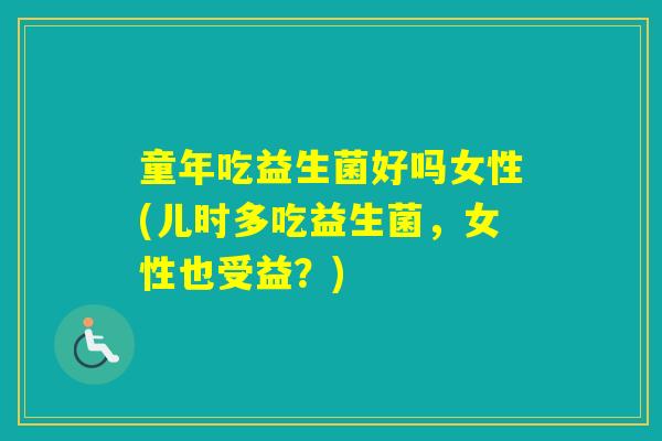 童年吃益生菌好吗女性(儿时多吃益生菌,女性也受益?) 童年吃益生菌好吗女性(儿时多吃益生菌,女性也受益?)
