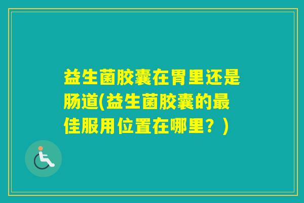 益生菌胶囊在胃里还是肠道(益生菌胶囊的佳服用位置在哪里?) 益生菌胶囊在胃里还是肠道(益生菌胶囊的佳服用位置在哪里?)