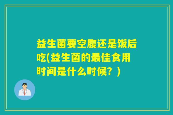 益生菌要空腹还是饭后吃(益生菌的佳食用时间是什么时候?) 益生菌要空腹还是饭后吃(益生菌的佳食用时间是什么时候?)