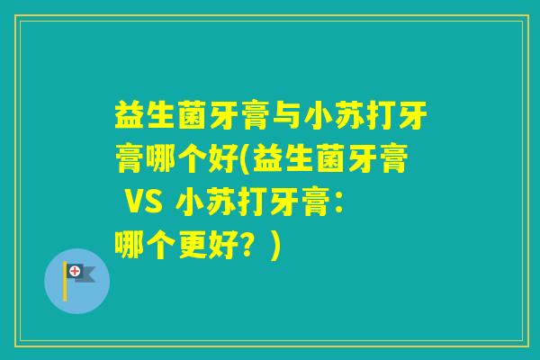 益生菌牙膏与小苏打牙膏哪个好(益生菌牙膏 VS 小苏打牙膏:哪个更好?) 益生菌牙膏与小苏打牙膏哪个好(益生菌牙膏 VS 小苏打牙膏:哪个更好?)