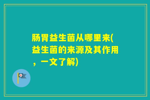 肠胃益生菌从哪里来(益生菌的来源及其作用,一文了解) 肠胃益生菌从哪里来(益生菌的来源及其作用,一文了解)