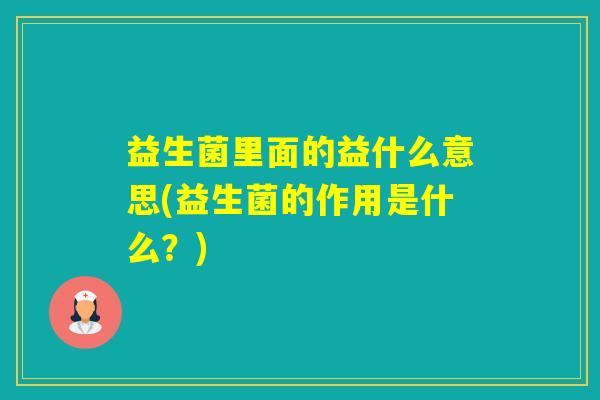 益生菌里面的益什么意思(益生菌的作用是什么?) 益生菌里面的益什么意思(益生菌的作用是什么?)
