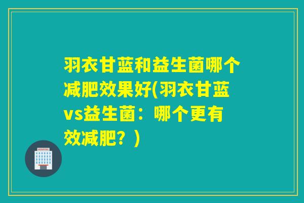 羽衣甘蓝和益生菌哪个效果好(羽衣甘蓝vs益生菌：哪个更有效？)