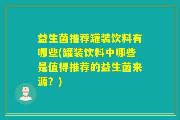 益生菌推荐罐装饮料有哪些(罐装饮料中哪些是值得推荐的益生菌来源?) 益生菌推荐罐装饮料有哪些(罐装饮料中哪些是值得推荐的益生菌来源?)
