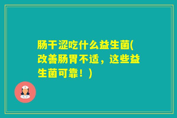 肠干涩吃什么益生菌(改善肠胃不适,这些益生菌可靠!) 肠干涩吃什么益生菌(改善肠胃不适,这些益生菌可靠!)