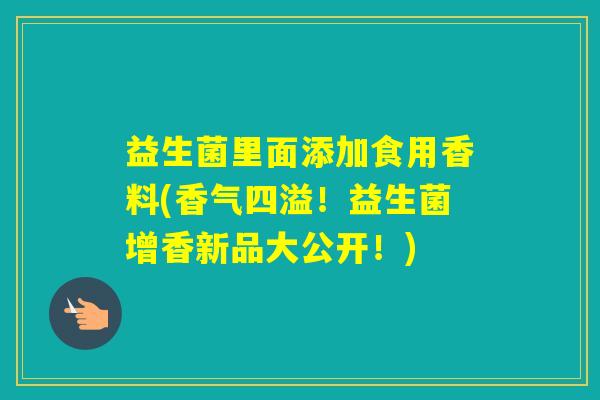 益生菌里面添加食用香料(香气四溢!益生菌增香新品大公开!) 益生菌里面添加食用香料(香气四溢!益生菌增香新品大公开!)