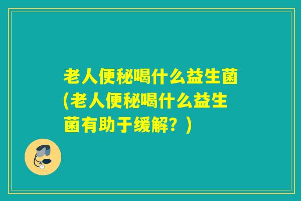 老人喝什么益生菌(老人喝什么益生菌有助于缓解?) 老人喝什么益生菌(老人喝什么益生菌有助于缓解?)