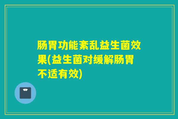 肠胃功能紊乱益生菌效果(益生菌对缓解肠胃不适有效)