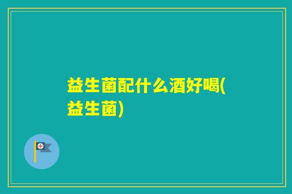 益生菌配什么酒好喝(益生菌) 益生菌配什么酒好喝(益生菌)
