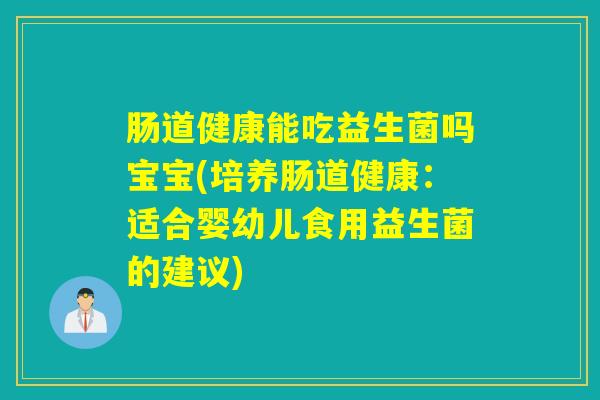肠道健康能吃益生菌吗宝宝(培养肠道健康:适合婴幼儿食用益生菌的建议) 肠道健康能吃益生菌吗宝宝(培养肠道健康:适合婴幼儿食用益生菌的建议)