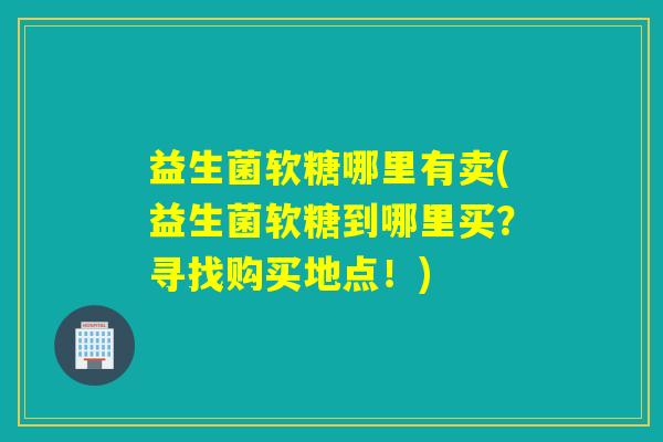 益生菌软糖哪里有卖(益生菌软糖到哪里买?寻找购买地点!) 益生菌软糖哪里有卖(益生菌软糖到哪里买?寻找购买地点!)