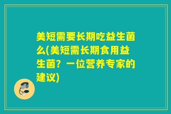 美短需要长期吃益生菌么(美短需长期食用益生菌？一位营养专家的建议)