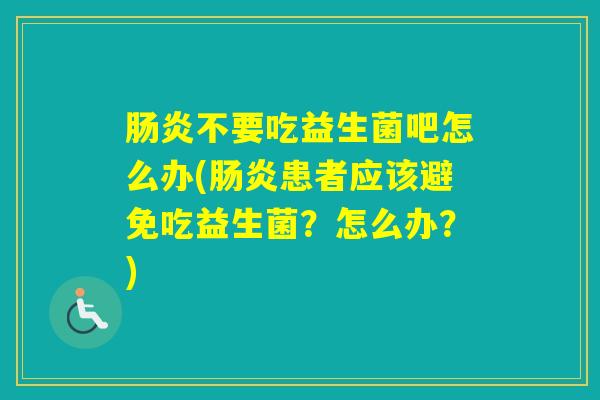 不要吃益生菌吧怎么办(患者应该避免吃益生菌？怎么办？)