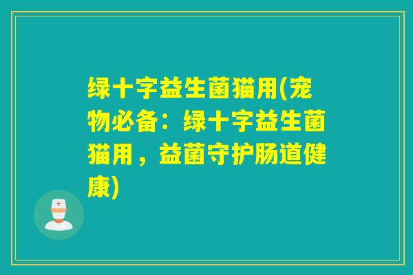 绿十字益生菌猫用(宠物必备:绿十字益生菌猫用,益菌守护肠道健康) 绿十字益生菌猫用(宠物必备:绿十字益生菌猫用,益菌守护肠道健康)