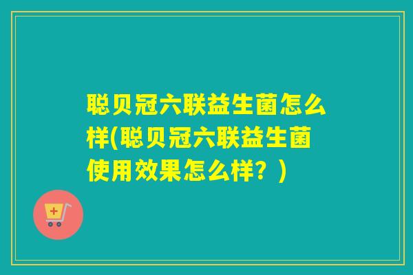聪贝冠六联益生菌怎么样(聪贝冠六联益生菌使用效果怎么样?) 聪贝冠六联益生菌怎么样(聪贝冠六联益生菌使用效果怎么样?)