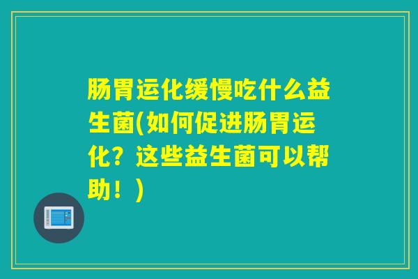 肠胃运化缓慢吃什么益生菌(如何促进肠胃运化?这些益生菌可以帮助!) 肠胃运化缓慢吃什么益生菌(如何促进肠胃运化?这些益生菌可以帮助!)