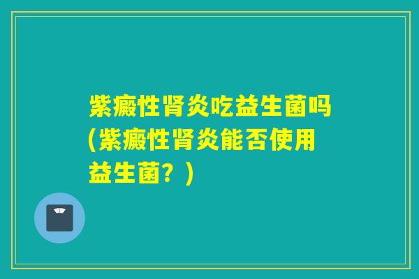 紫癜性炎吃益生菌吗(紫癜性炎能否使用益生菌？)