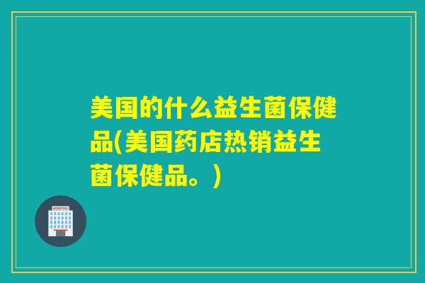 美国的什么益生菌保健品(美国药店热销益生菌保健品。)