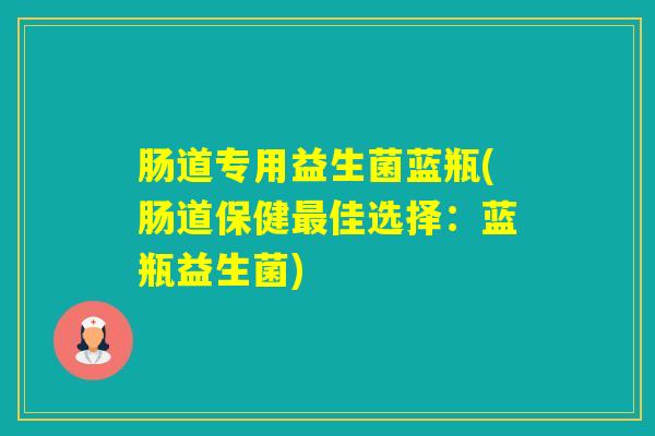 肠道专用益生菌蓝瓶(肠道保健佳选择:蓝瓶益生菌) 肠道专用益生菌蓝瓶(肠道保健佳选择:蓝瓶益生菌)