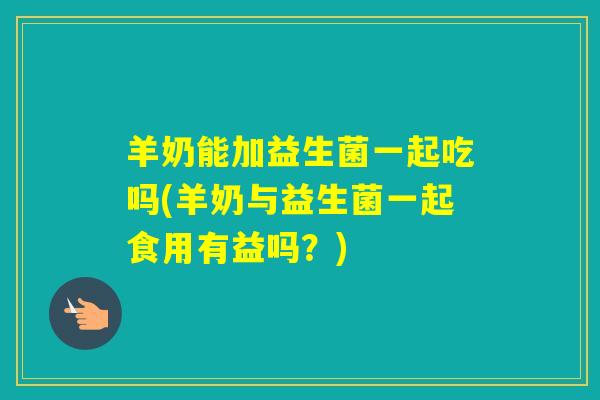 羊奶能加益生菌一起吃吗(羊奶与益生菌一起食用有益吗?) 羊奶能加益生菌一起吃吗(羊奶与益生菌一起食用有益吗?)