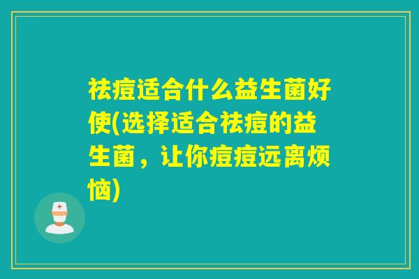 祛痘适合什么益生菌好使(选择适合祛痘的益生菌,让你痘痘远离烦恼) 祛痘适合什么益生菌好使(选择适合祛痘的益生菌,让你痘痘远离烦恼)