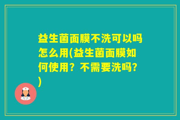 益生菌面膜不洗可以吗怎么用(益生菌面膜如何使用?不需要洗吗?) 益生菌面膜不洗可以吗怎么用(益生菌面膜如何使用?不需要洗吗?)