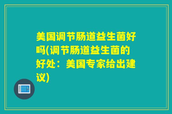美国调节肠道益生菌好吗(调节肠道益生菌的好处：美国专家给出建议)