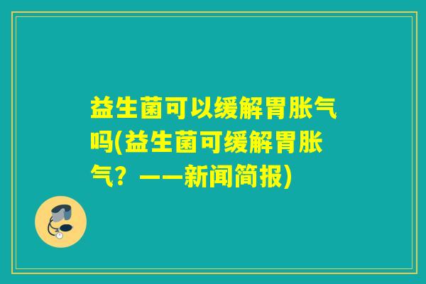 益生菌可以缓解胃吗(益生菌可缓解胃?——新闻简报) 益生菌可以缓解胃吗(益生菌可缓解胃?——新闻简报)