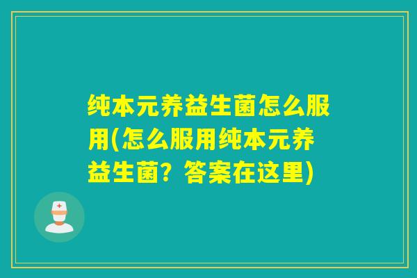 纯本元养益生菌怎么服用(怎么服用纯本元养益生菌？答案在这里)