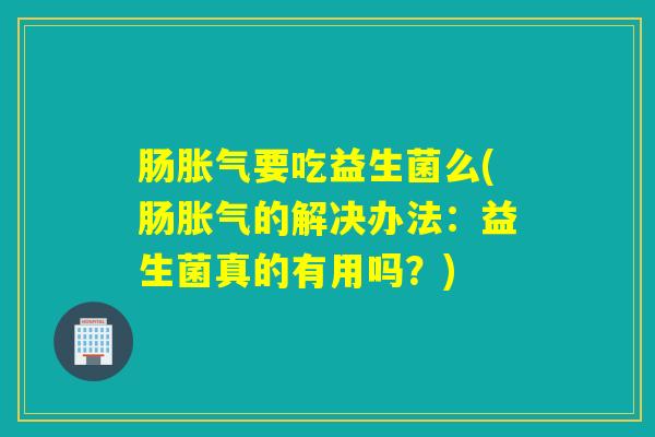肠要吃益生菌么(肠的解决办法：益生菌真的有用吗？)