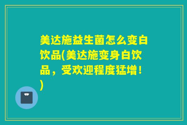美达施益生菌怎么变白饮品(美达施变身白饮品，受欢迎程度猛增！)