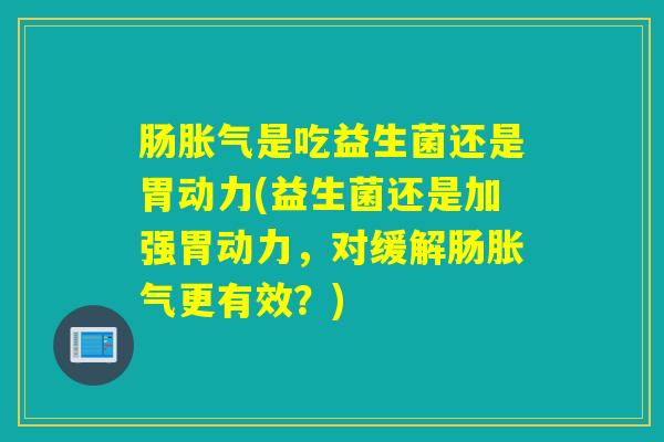 肠是吃益生菌还是胃动力(益生菌还是加强胃动力,对缓解肠更有效?) 肠是吃益生菌还是胃动力(益生菌还是加强胃动力,对缓解肠更有效?)