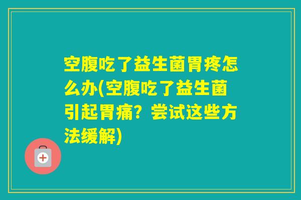 空腹吃了益生菌胃疼怎么办(空腹吃了益生菌引起胃痛?尝试这些方法缓解) 空腹吃了益生菌胃疼怎么办(空腹吃了益生菌引起胃痛?尝试这些方法缓解)