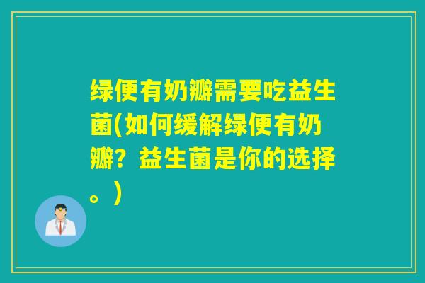 绿便有奶瓣需要吃益生菌(如何缓解绿便有奶瓣?益生菌是你的选择。) 绿便有奶瓣需要吃益生菌(如何缓解绿便有奶瓣?益生菌是你的选择。)