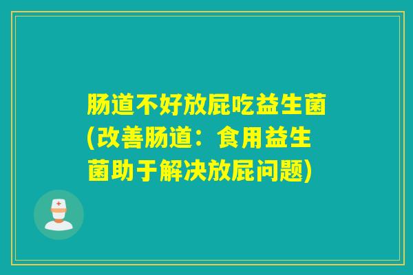 肠道不好放屁吃益生菌(改善肠道:食用益生菌助于解决放屁问题) 肠道不好放屁吃益生菌(改善肠道:食用益生菌助于解决放屁问题)