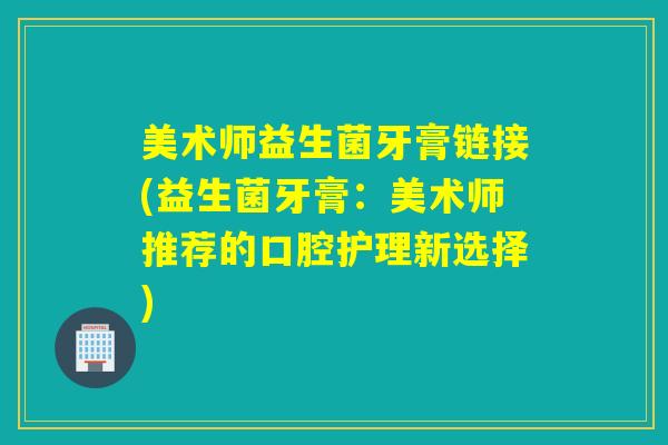 美术师益生菌牙膏链接(益生菌牙膏：美术师推荐的口腔护理新选择)