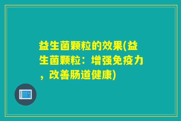 益生菌颗粒的效果(益生菌颗粒:增强力,改善肠道健康) 益生菌颗粒的效果(益生菌颗粒:增强力,改善肠道健康)