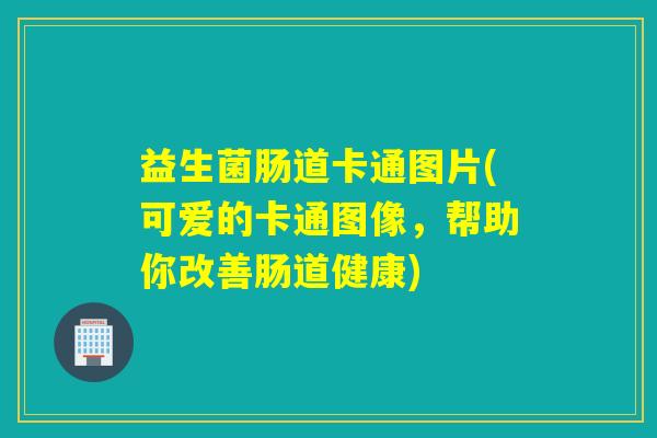 益生菌肠道卡通图片(可爱的卡通图像,帮助你改善肠道健康) 益生菌肠道卡通图片(可爱的卡通图像,帮助你改善肠道健康)
