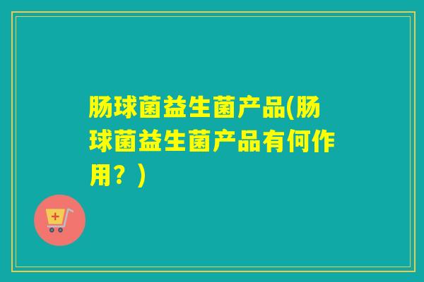 肠球菌益生菌产品(肠球菌益生菌产品有何作用？)