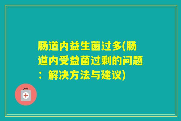 肠道内益生菌过多(肠道内受益菌过剩的问题:解决方法与建议) 肠道内益生菌过多(肠道内受益菌过剩的问题:解决方法与建议)