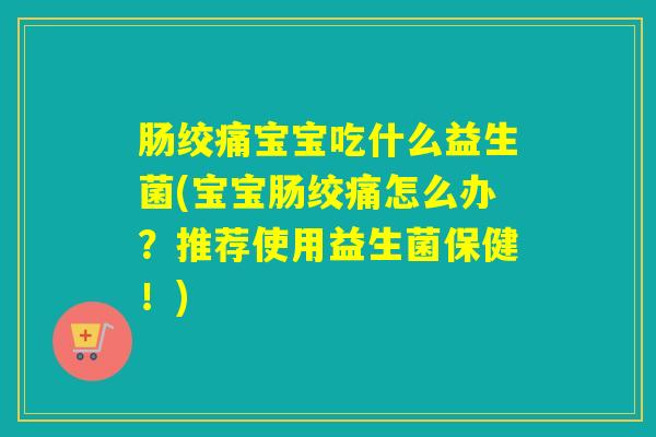 肠绞痛宝宝吃什么益生菌(宝宝肠绞痛怎么办？推荐使用益生菌保健！)