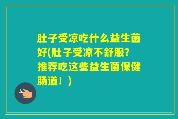 肚子受凉吃什么益生菌好(肚子受凉不舒服?推荐吃这些益生菌保健肠道!) 肚子受凉吃什么益生菌好(肚子受凉不舒服?推荐吃这些益生菌保健肠道!)